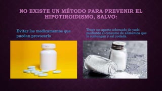 NO EXISTE UN MÉTODO PARA PREVENIR EL
HIPOTIROIDISMO, SALVO:
Evitar los medicamentos que
puedan provocarlo
Tener un aporte adecuado de yodo
mediante el consumo de alimentos que
lo contengan y sal yodada.
 