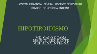 HIPOTIROIDISMO
HOSPITAL PROVINCIAL GENERAL DOCENTE DE RIOBAMBA
SERVICIO DE MEDICINA INTERNA
MD. GALO OCAÑA
MEDICO RESIDENTE
MEDICINA INTERNA
 