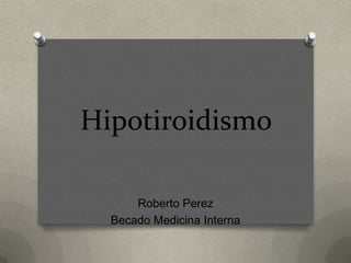 Hipotiroidismo
Roberto Perez
Becado Medicina Interna

 