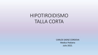 HIPOTIROIDISMO
TALLA CORTA
CARLOS SAENZ CORDOVA
Medico Pediatra
Julio 2022.
 