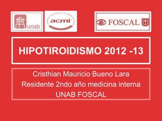HIPOTIROIDISMO 2012 -13
Cristhian Mauricio Bueno Lara
Residente 2ndo año medicina interna
UNAB FOSCAL
 