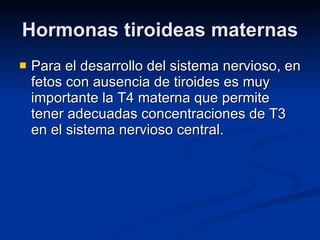 Hormonas tiroideas maternas Para el desarrollo del sistema nervioso, en fetos con ausencia de tiroides es muy importante la T4 materna que permite tener adecuadas concentraciones de T3 en el sistema nervioso central. 