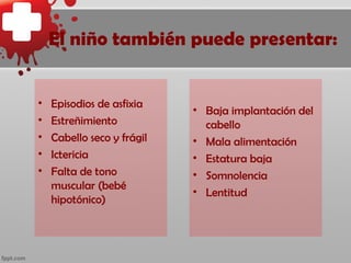 El niño también puede presentar:


•   Episodios de asfixia
                            • Baja implantación del
•   Estreñimiento             cabello
•   Cabello seco y frágil   • Mala alimentación
•   Ictericia               • Estatura baja
•   Falta de tono           • Somnolencia
    muscular (bebé
                            • Lentitud
    hipotónico)
 