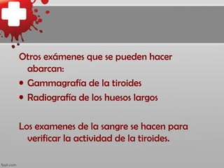 Otros exámenes que se pueden hacer
  abarcan:
• Gammagrafía de la tiroides
• Radiografía de los huesos largos

Los examenes de la sangre se hacen para
  verificar la actividad de la tiroides.
 