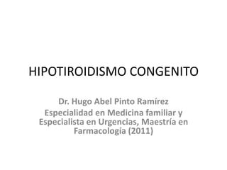 HIPOTIROIDISMO CONGENITO

     Dr. Hugo Abel Pinto Ramírez
  Especialidad en Medicina familiar y
 Especialista en Urgencias, Maestría en
          Farmacología (2011)
 