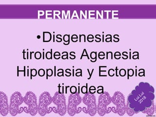 PERMANENTE
•Disgenesias
tiroideas Agenesia
Hipoplasia y Ectopia
tiroidea
 
