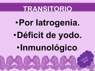 TRANSITORIO
•Por Iatrogenia.
•Déficit de yodo.
•Inmunológico.
 