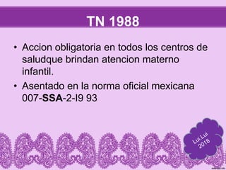 TN 1988
• Accion obligatoria en todos los centros de
saludque brindan atencion materno
infantil.
• Asentado en la norma oficial mexicana
007-SSA-2-I9 93
 