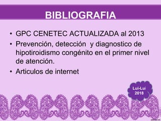 BIBLIOGRAFIA
• GPC CENETEC ACTUALIZADA al 2013
• Prevención, detección y diagnostico de
hipotiroidismo congénito en el primer nivel
de atención.
• Articulos de internet
Lui-Lui
2018
 