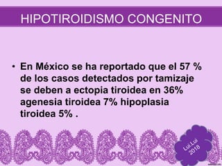 HIPOTIROIDISMO CONGENITO
• En México se ha reportado que el 57 %
de los casos detectados por tamizaje
se deben a ectopia tiroidea en 36%
agenesia tiroidea 7% hipoplasia
tiroidea 5% .
 