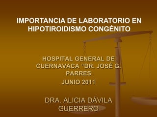 IMPORTANCIA DE LABORATORIO EN
   HIPOTIROIDISMO CONGÉNITO



     HOSPITAL GENERAL DE
    CUERNAVACA “DR. JOSÉ G.
           PARRES
          JUNIO 2011


      DRA. ALICIA DÁVILA
         GUERRERO
 