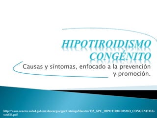 Causas y síntomas, enfocado a la prevención
y promoción.
http://www.cenetec.salud.gob.mx/descargas/gpc/CatalogoMaestro/135_GPC_HIPOTIROIDISMO_CONGENITO/Is
ssteER.pdf
 