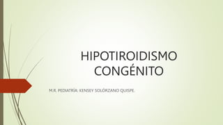 HIPOTIROIDISMO
CONGÉNITO
M.R. PEDIATRÍA: KENSEY SOLÓRZANO QUISPE.
 
