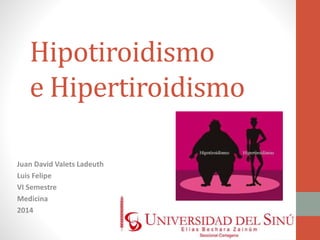Hipotiroidismo 
e Hipertiroidismo 
Juan David Valets Ladeuth 
Luis Felipe 
VI Semestre 
Medicina 
2014 
 