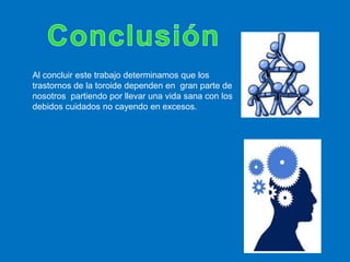 Al concluir este trabajo determinamos que los
trastornos de la toroide dependen en gran parte de
nosotros partiendo por llevar una vida sana con los
debidos cuidados no cayendo en excesos.
 