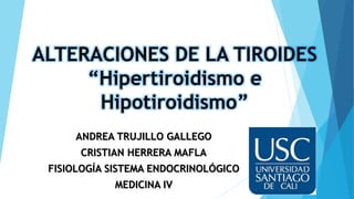 ALTERACIONES DE LA TIROIDES
“Hipertiroidismo e
Hipotiroidismo”
ANDREA TRUJILLO GALLEGO
CRISTIAN HERRERA MAFLA
FISIOLOGÍA SISTEMA ENDOCRINOLÓGICO
MEDICINA IV
 