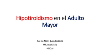 Hipotiroidismo en el Adulto
Mayor
Tuesta Nole, Juan Rodrigo
MR2 Geriatría
HNGAI
 