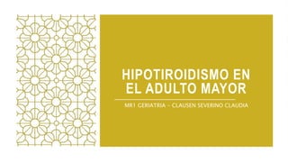 HIPOTIROIDISMO EN
EL ADULTO MAYOR
MR1 GERIATRIA - CLAUSEN SEVERINO CLAUDIA
 