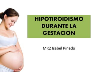 HIPOTIROIDISMO
DURANTE LA
GESTACION
MR2 Isabel Pinedo
 