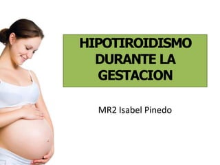 HIPOTIROIDISMO
DURANTE LA
GESTACION
MR2 Isabel Pinedo
 
