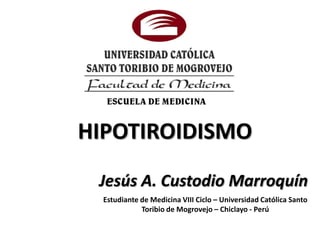 HIPOTIROIDISMO
 Jesús A. Custodio Marroquín
  Estudiante de Medicina VIII Ciclo – Universidad Católica Santo
             Toribio de Mogrovejo – Chiclayo - Perú
 