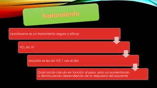 Levotiroxina es un tratamiento seguro y eficaz
VO, IM, IV
Mayoria se les da VO 1 ves al dia
Dosis inicial calcula en función al peso, esta va aumentando
o disminuyendo dependiendo de la respuesta del paciente
 