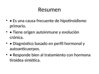 Resumen
• • Es una causa frecuente de hipotiroidismo
primario.
• • Tiene origen autoinmune y evolución
crónica.
• • Diagnóstico basado en perfil hormonal y
autoanticuerpos.
• • Responde bien al tratamiento con hormona
tiroidea sintética.
 