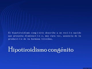 El hipotiroidismo congénito describe a un recién nacido
que presenta disminución o, muy rara vez, ausencia de la
producción de la hormona tiroidea.



Hipotiroidismo congénito
 