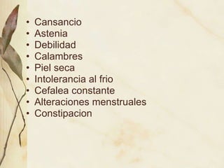 Cansancio Astenia Debilidad Calambres Piel seca Intolerancia al frio Cefalea constante Alteraciones menstruales Constipacion 