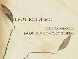 HIPOTIROIDISMO FISIOPATOLOGIA JACQUELINE OROZCO TEJEDA 