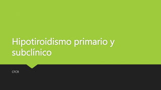 Hipotiroidismo primario y
subclínico
CFCR
 