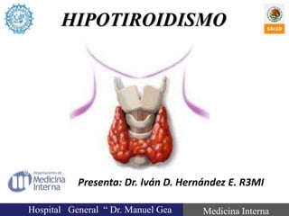 HIPOTIROIDISMO
Hospital General “ Dr. Manuel Gea Medicina Interna
Presenta: Dr. Iván D. Hernández E. R3MI
 