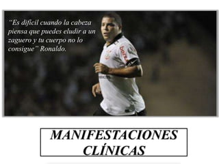 MANIFESTACIONES
CLÍNICAS
“Es difícil cuando la cabeza
piensa que puedes eludir a un
zaguero y tu cuerpo no lo
consigue” Ronaldo.
 