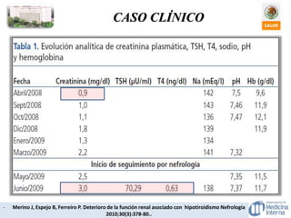 CASO CLÍNICO
- Merino J, Espejo B, Ferreiro P. Deterioro de la función renal asociado con hipotiroidismo Nefrología
2010;30(3):378-80..
 