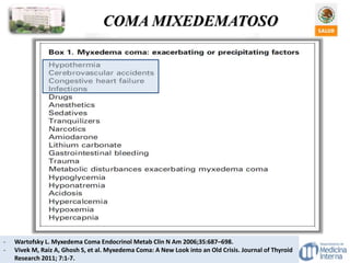 COMA MIXEDEMATOSO
- Wartofsky L. Myxedema Coma Endocrinol Metab Clin N Am 2006;35:687–698.
- Vivek M, Raiz A, Ghosh S, et al. Myxedema Coma: A New Look into an Old Crisis. Journal of Thyroid
Research 2011; 7:1-7.
 