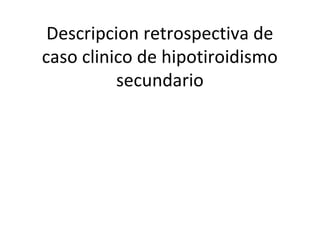 Descripcion retrospectiva de
caso clinico de hipotiroidismo
secundario
 