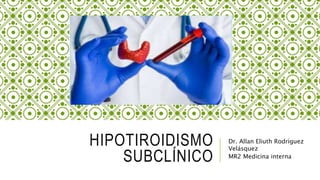 HIPOTIROIDISMO
SUBCLÍNICO
Dr. Allan Eliuth Rodríguez
Velásquez
MR2 Medicina interna
 