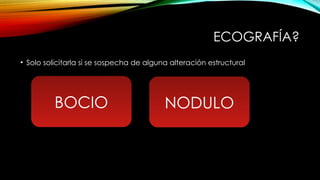 ECOGRAFÍA?
• Solo solicitarla si se sospecha de alguna alteración estructural
BOCIO NODULO
 