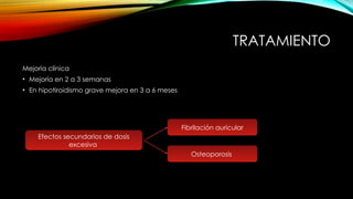 TRATAMIENTO
Mejoría clínica
• Mejoría en 2 a 3 semanas
• En hipotiroidismo grave mejora en 3 a 6 meses
Efectos secundarios de dosis
excesiva
Osteoporosis
Fibrilación auricular
 