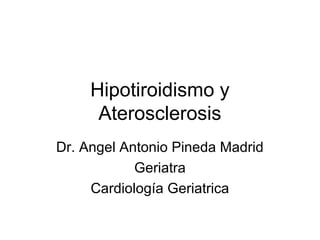 Hipotiroidismo y
Aterosclerosis
Dr. Angel Antonio Pineda Madrid
Geriatra
Cardiología Geriatrica
 