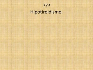 ???
Hipotiroidismo.
 