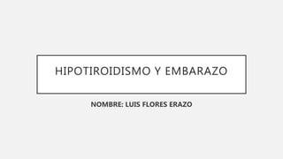 HIPOTIROIDISMO Y EMBARAZO
NOMBRE: LUIS FLORES ERAZO
 