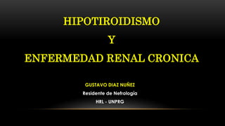 HIPOTIROIDISMO
Y
ENFERMEDAD RENAL CRONICA
GUSTAVO DIAZ NUÑEZ
Residente de Nefrología
HRL - UNPRG
 
