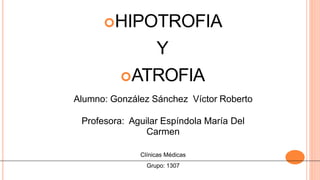 HIPOTROFIA
Y
ATROFIA
Alumno: González Sánchez Víctor Roberto
Profesora: Aguilar Espíndola María Del
Carmen
Clínicas Médicas
Grupo: 1307
 