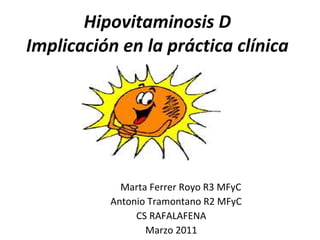 Hipovitaminosis D Implicación en la práctica clínica Marta Ferrer Royo R3 MFyC Antonio Tramontano R2 MFyC CS RAFALAFENA Marzo 2011 