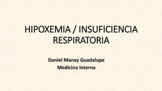 HIPOXEMIA / INSUFICIENCIA
RESPIRATORIA
Daniel Manay Guadalupe
Medicina Interna
 