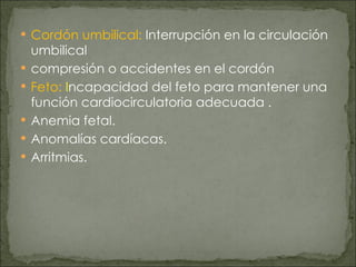 Cordón umbilical:   Interrupción en la circulación umbilical  compresión o accidentes en el cordón Feto:  I ncapacidad del feto para mantener una función cardiocirculatoria adecuada . Anemia fetal. Anomalías cardíacas. Arritmias. 