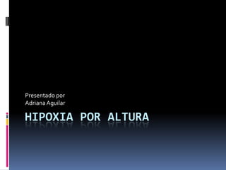 Presentado por
Adriana Aguilar

HIPOXIA POR ALTURA
 