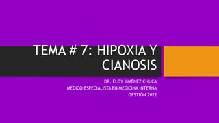 TEMA # 7: HIPOXIA Y
CIANOSIS
DR. ELOY JIMÉNEZ CHUCA
MEDICO ESPECIALISTA EN MEDICINA INTERNA
GESTIÓN 2022
 