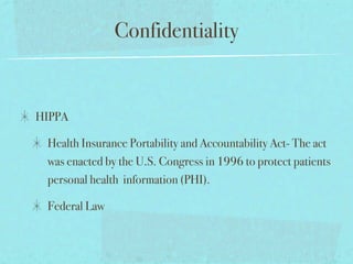 Confidentiality


HIPPA

 Health Insurance Portability and Accountability Act- The act
 was enacted by the U.S. Congress in 1996 to protect patients
 personal health information (PHI).

 Federal Law
 